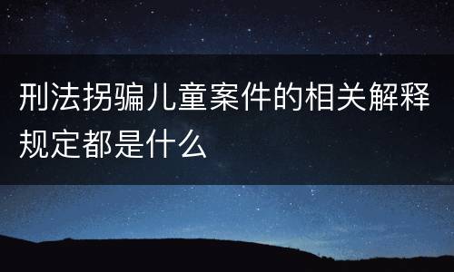 刑法拐骗儿童案件的相关解释规定都是什么
