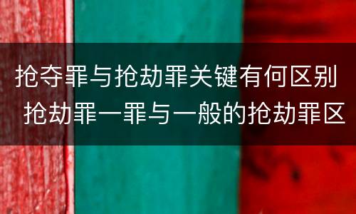 抢夺罪与抢劫罪关键有何区别 抢劫罪一罪与一般的抢劫罪区别