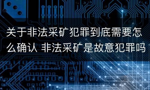 关于非法采矿犯罪到底需要怎么确认 非法采矿是故意犯罪吗?