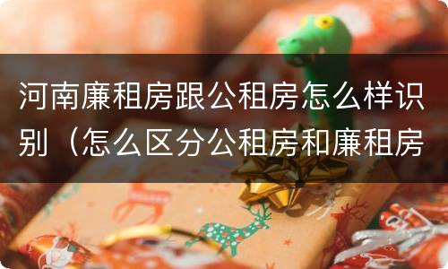 河南廉租房跟公租房怎么样识别（怎么区分公租房和廉租房）