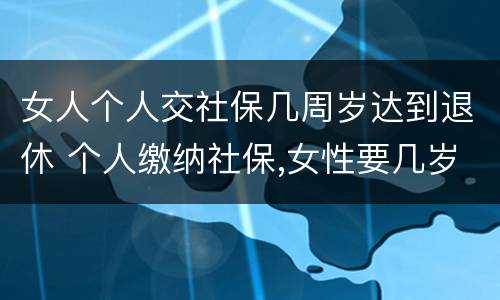 女人个人交社保几周岁达到退休 个人缴纳社保,女性要几岁可以退休