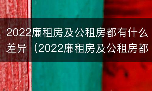 2022廉租房及公租房都有什么差异（2022廉租房及公租房都有什么差异呢）
