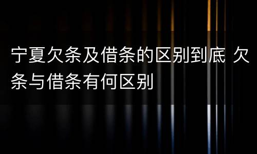 宁夏欠条及借条的区别到底 欠条与借条有何区别
