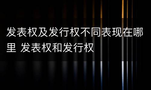 发表权及发行权不同表现在哪里 发表权和发行权