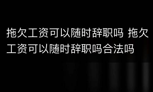 拖欠工资可以随时辞职吗 拖欠工资可以随时辞职吗合法吗
