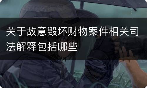 关于故意毁坏财物案件相关司法解释包括哪些