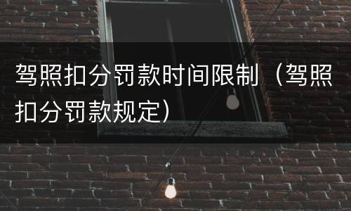 驾照扣分罚款时间限制（驾照扣分罚款规定）