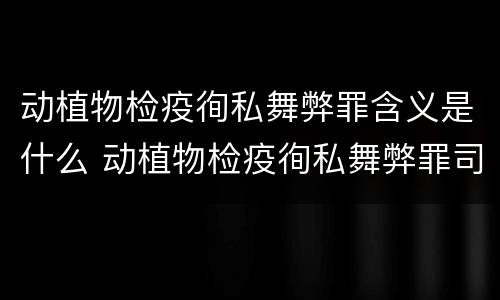 动植物检疫徇私舞弊罪含义是什么 动植物检疫徇私舞弊罪司法解释