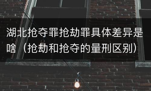 湖北抢夺罪抢劫罪具体差异是啥（抢劫和抢夺的量刑区别）