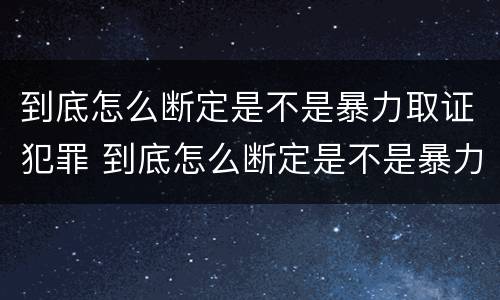 到底怎么断定是不是暴力取证犯罪 到底怎么断定是不是暴力取证犯罪行为