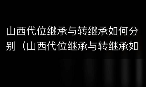 山西代位继承与转继承如何分别（山西代位继承与转继承如何分别办理）