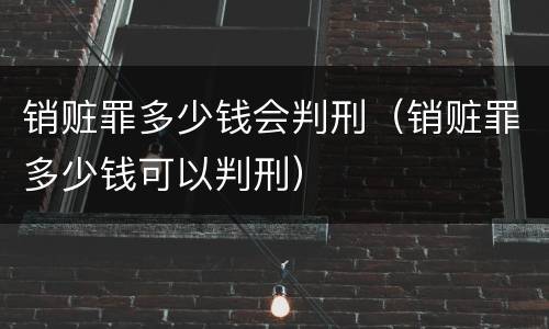 销赃罪多少钱会判刑（销赃罪多少钱可以判刑）