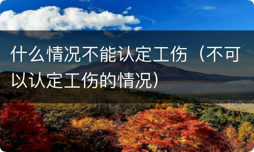 什么情况不能认定工伤（不可以认定工伤的情况）