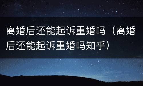 离婚后还能起诉重婚吗（离婚后还能起诉重婚吗知乎）