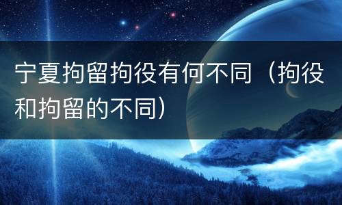 宁夏拘留拘役有何不同（拘役和拘留的不同）
