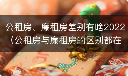公租房、廉租房差别有啥2022（公租房与廉租房的区别都在此,别再搞错了!）