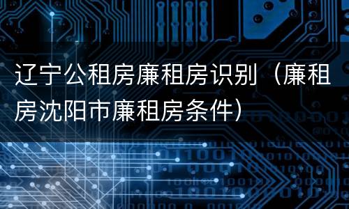 辽宁公租房廉租房识别（廉租房沈阳市廉租房条件）