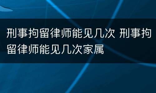刑事拘留律师能见几次 刑事拘留律师能见几次家属