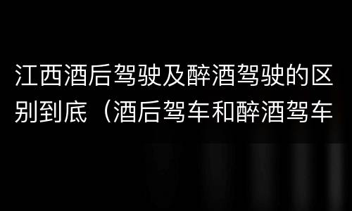 江西酒后驾驶及醉酒驾驶的区别到底（酒后驾车和醉酒驾车区别）
