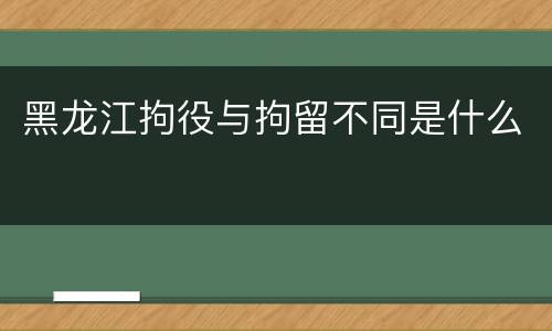 黑龙江拘役与拘留不同是什么
