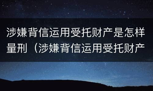 涉嫌背信运用受托财产是怎样量刑（涉嫌背信运用受托财产是怎样量刑的）