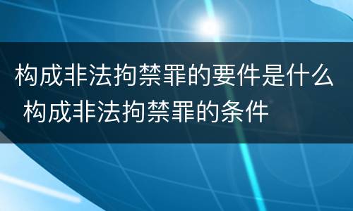 构成非法拘禁罪的要件是什么 构成非法拘禁罪的条件