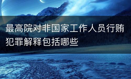 最高院对非国家工作人员行贿犯罪解释包括哪些