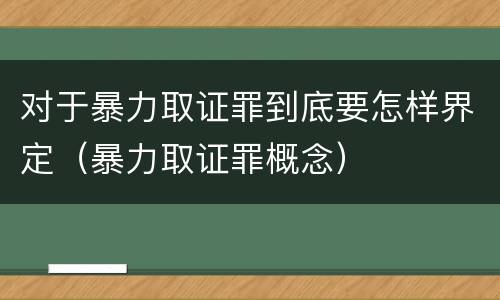 对于暴力取证罪到底要怎样界定（暴力取证罪概念）