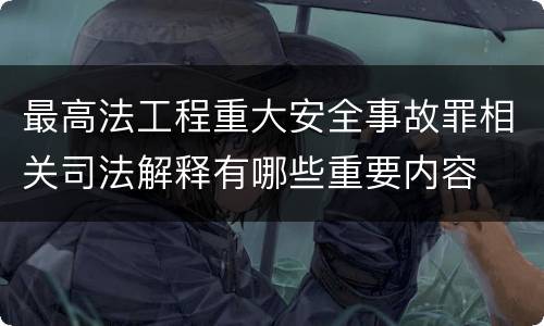 最高法工程重大安全事故罪相关司法解释有哪些重要内容