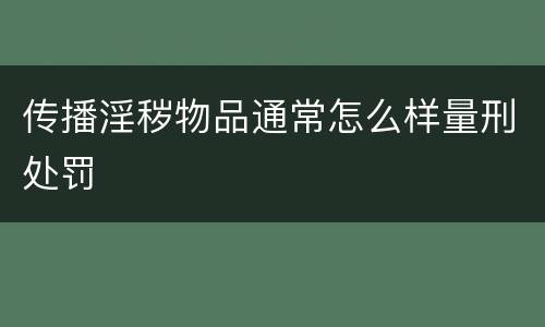 传播淫秽物品通常怎么样量刑处罚