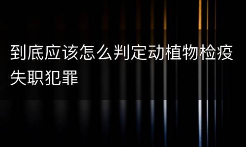 到底应该怎么判定动植物检疫失职犯罪