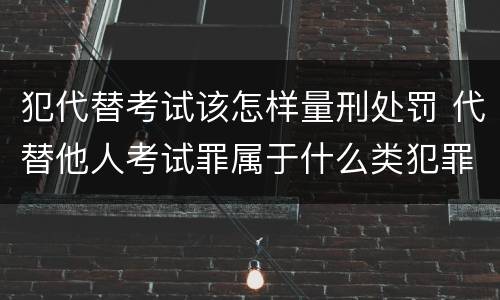 犯代替考试该怎样量刑处罚 代替他人考试罪属于什么类犯罪
