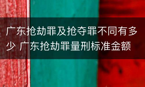 广东抢劫罪及抢夺罪不同有多少 广东抢劫罪量刑标准金额