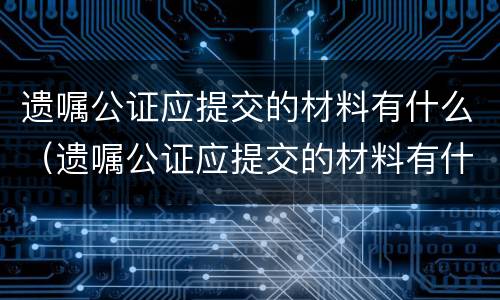 遗嘱公证应提交的材料有什么（遗嘱公证应提交的材料有什么用）