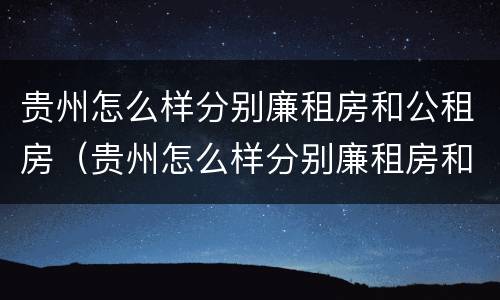 贵州怎么样分别廉租房和公租房（贵州怎么样分别廉租房和公租房呢）