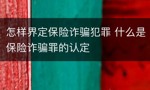 怎样界定保险诈骗犯罪 什么是保险诈骗罪的认定