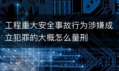 工程重大安全事故行为涉嫌成立犯罪的大概怎么量刑