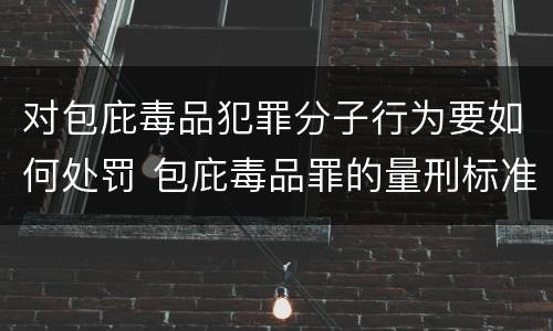对包庇毒品犯罪分子行为要如何处罚 包庇毒品罪的量刑标准