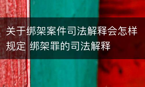 关于绑架案件司法解释会怎样规定 绑架罪的司法解释