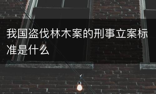 我国盗伐林木案的刑事立案标准是什么