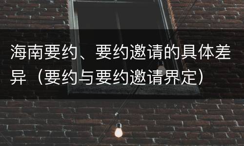 海南要约、要约邀请的具体差异（要约与要约邀请界定）