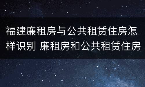 福建廉租房与公共租赁住房怎样识别 廉租房和公共租赁住房有什么区别