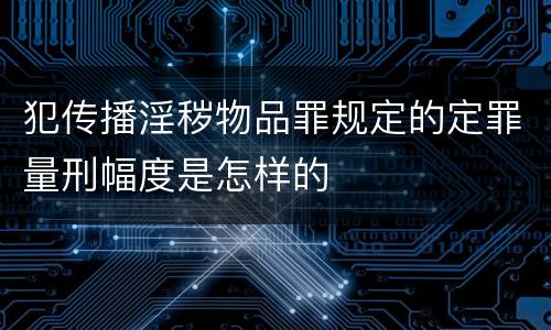 犯传播淫秽物品罪规定的定罪量刑幅度是怎样的