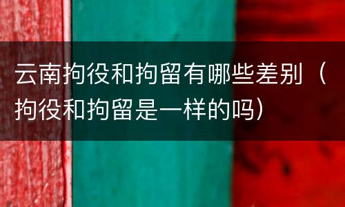 云南拘役和拘留有哪些差别（拘役和拘留是一样的吗）