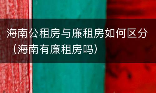 海南公租房与廉租房如何区分（海南有廉租房吗）