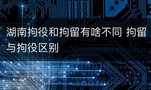 湖南拘役和拘留有啥不同 拘留与拘役区别