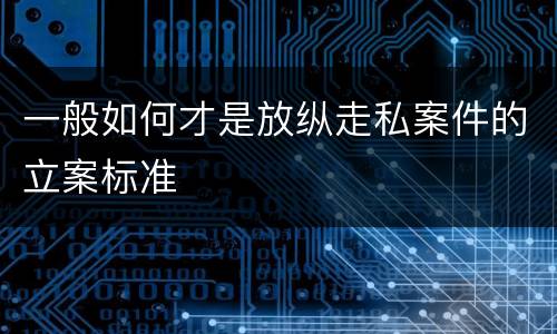 一般如何才是放纵走私案件的立案标准