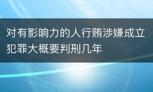 对有影响力的人行贿涉嫌成立犯罪大概要判刑几年