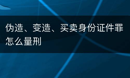 伪造、变造、买卖身份证件罪怎么量刑