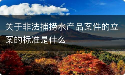 关于非法捕捞水产品案件的立案的标准是什么